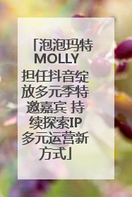 泡泡玛特MOLLY担任抖音绽放多元季特邀嘉宾 持续探索IP多元运营新方式
