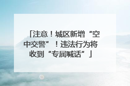 注意！城区新增“空中交警”！违法行为将收到“专属喊话”