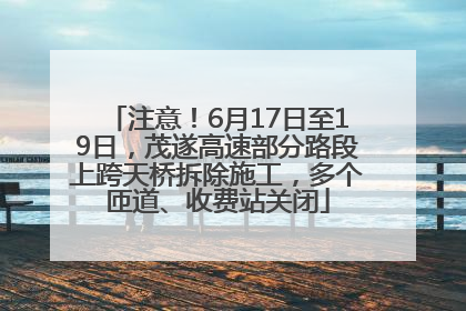 注意！6月17日至19日，茂遂高速部分路段上跨天桥拆除施工，多个匝道、收费站关闭