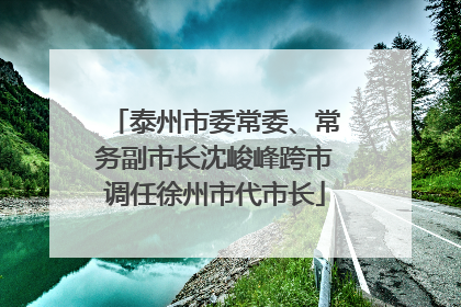 泰州市委常委、常务副市长沈峻峰跨市调任徐州市代市长