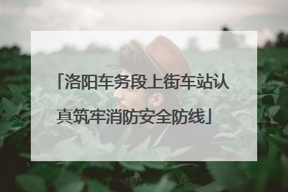 洛阳车务段上街车站认真筑牢消防安全防线