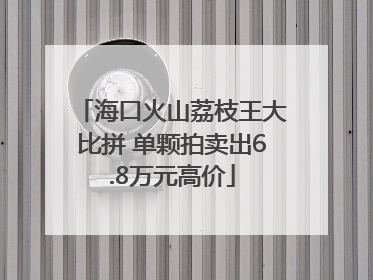 海口火山荔枝王大比拼 单颗拍卖出6.8万元高价