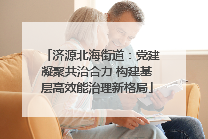 济源北海街道：党建凝聚共治合力 构建基层高效能治理新格局