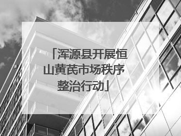 浑源县开展恒山黄芪市场秩序整治行动
