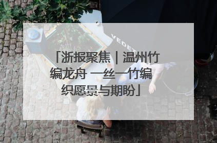 浙报聚焦｜温州竹编龙舟 一丝一竹编织愿景与期盼