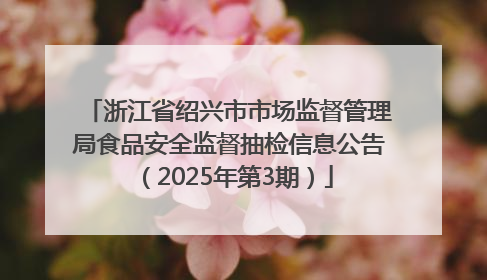 浙江省绍兴市市场监督管理局食品安全监督抽检信息公告（2025年第3期）