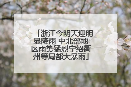 浙江今明天迎明显降雨 中北部地区雨势猛烈宁绍衢州等局部大暴雨