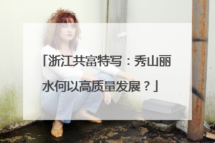 浙江共富特写：秀山丽水何以高质量发展？