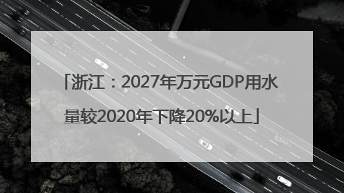 浙江：2027年万元GDP用水量较2020年下降20%以上