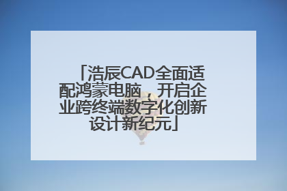 浩辰CAD全面适配鸿蒙电脑，开启企业跨终端数字化创新设计新纪元