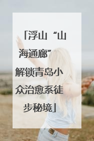 浮山“山海通廊” 解锁青岛小众治愈系徒步秘境