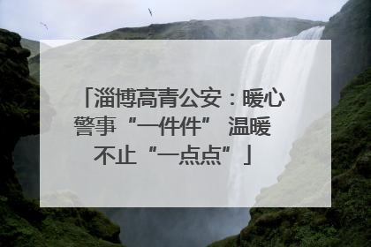 淄博高青公安：暖心警事“一件件” 温暖不止“一点点”