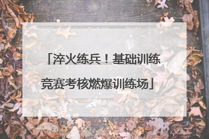 淬火练兵！基础训练竞赛考核燃爆训练场