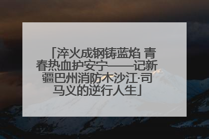 淬火成钢铸蓝焰 青春热血护安宁——记新疆巴州消防木沙江·司马义的逆行人生