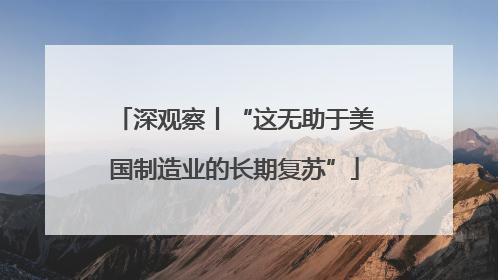 深观察丨“这无助于美国制造业的长期复苏”