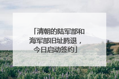 清朝的陆军部和海军部旧址腾退，今日启动签约