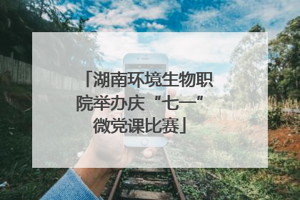 湖南环境生物职院举办庆“七一”微党课比赛