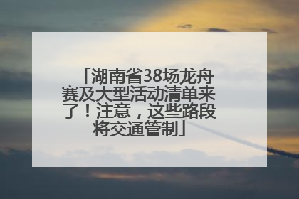 湖南省38场龙舟赛及大型活动清单来了！注意，这些路段将交通管制