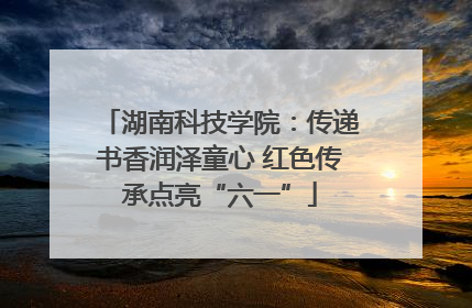 湖南科技学院：传递书香润泽童心 红色传承点亮“六一”