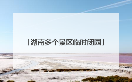 湖南多个景区临时闭园