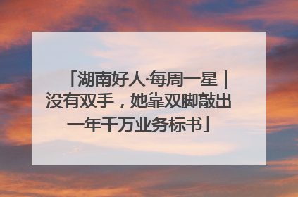 湖南好人·每周一星｜没有双手，她靠双脚敲出一年千万业务标书