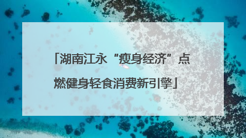 湖南江永“瘦身经济”点燃健身轻食消费新引擎