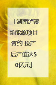 湖南泸溪新能源项目签约 投产后产值达50亿元