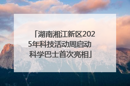 湖南湘江新区2025年科技活动周启动 科学巴士首次亮相