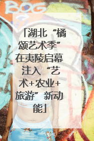 湖北“橘颂艺术季”在夷陵启幕 注入“艺术+农业+旅游”新动能