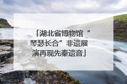 湖北省博物馆“琴瑟长合”非遗展演再现先秦遗音