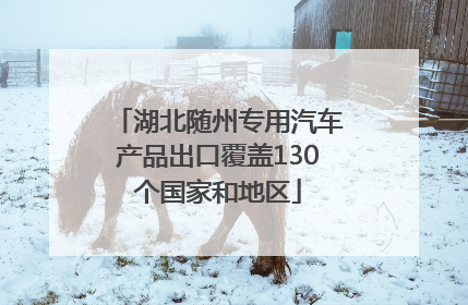 湖北随州专用汽车产品出口覆盖130个国家和地区
