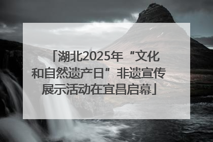 湖北2025年“文化和自然遗产日”非遗宣传展示活动在宜昌启幕