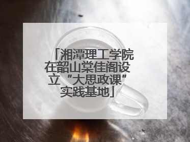 湘潭理工学院在韶山棠佳阁设立“大思政课”实践基地