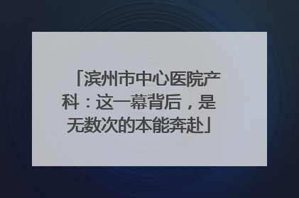 滨州市中心医院产科：这一幕背后，是无数次的本能奔赴