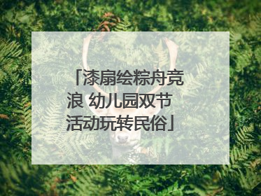 漆扇绘粽舟竞浪 幼儿园双节活动玩转民俗