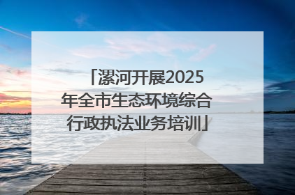 漯河开展2025年全市生态环境综合行政执法业务培训