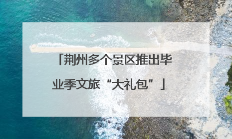 荆州多个景区推出毕业季文旅“大礼包”