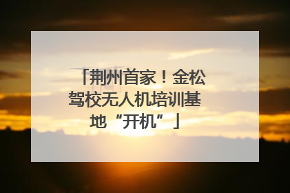 荆州首家！金松驾校无人机培训基地“开机”