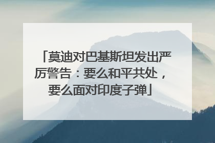 莫迪对巴基斯坦发出严厉警告：要么和平共处，要么面对印度子弹