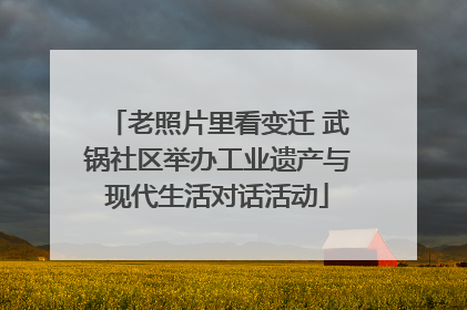 老照片里看变迁 武锅社区举办工业遗产与现代生活对话活动