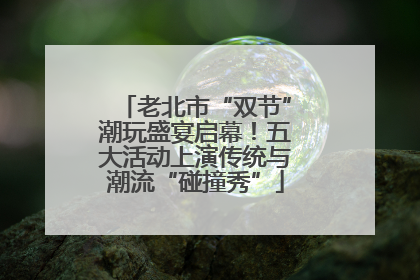 老北市“双节”潮玩盛宴启幕！五大活动上演传统与潮流“碰撞秀”