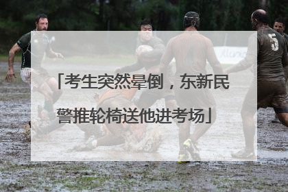 考生突然晕倒，东新民警推轮椅送他进考场