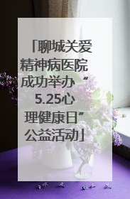 聊城关爱精神病医院成功举办“5.25心理健康日”公益活动