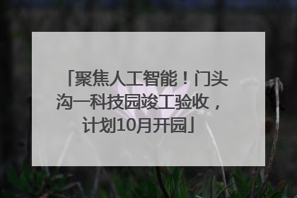 聚焦人工智能！门头沟一科技园竣工验收，计划10月开园