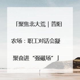 聚焦北大荒｜普阳农场：职工对话会凝聚奋进“强磁场”