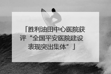 胜利油田中心医院获评“全国平安医院建设表现突出集体”