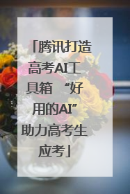 腾讯打造高考AI工具箱 “好用的AI”助力高考生应考