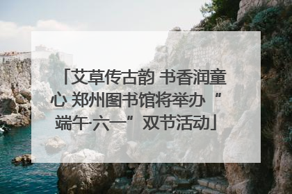 艾草传古韵 书香润童心 郑州图书馆将举办“端午·六一”双节活动