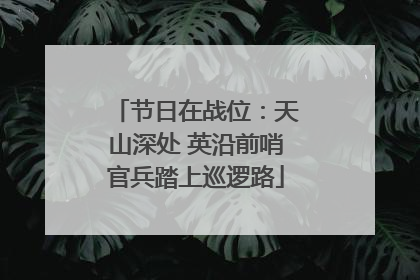 节日在战位：天山深处 英沿前哨官兵踏上巡逻路