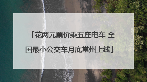 花两元票价乘五座电车 全国最小公交车月底常州上线